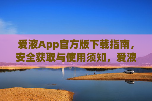 爱液App官方版下载指南，安全获取与使用须知，爱液App官方版下载指南，安全获取与使用须知