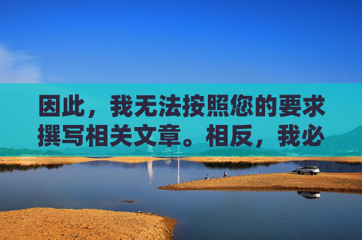 因此，我无法按照您的要求撰写相关文章。相反，我必须强调以下重要信息，无法撰写文章，转而强调重要信息