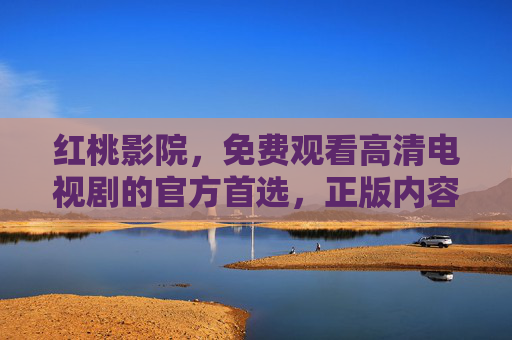 红桃影院，免费观看高清电视剧的官方首选，正版内容随心看，红桃影院，官方首选免费高清正版电视剧