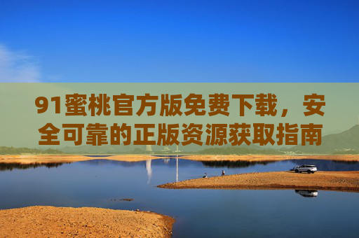 91蜜桃官方版免费下载，安全可靠的正版资源获取指南