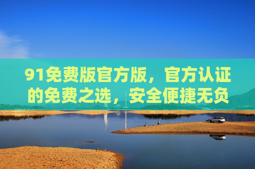 91免费版官方版，官方认证的免费之选，安全便捷无负担，官方认证91免费版，安全便捷无负担