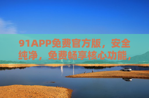91APP免费官方版，安全纯净，免费畅享核心功能，91APP免费官方版，安全纯净畅享核心功能