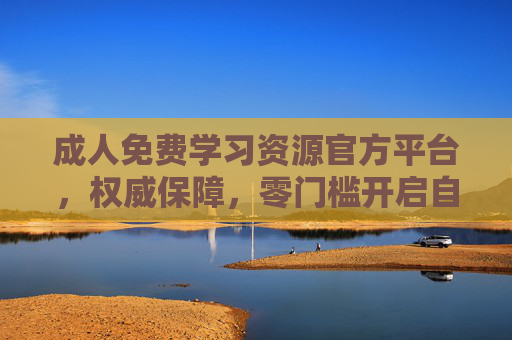 成人免费学习资源官方平台，权威保障，零门槛开启自我提升之路，官方权威保障，成人免费零门槛学习，开启自我提升之路
