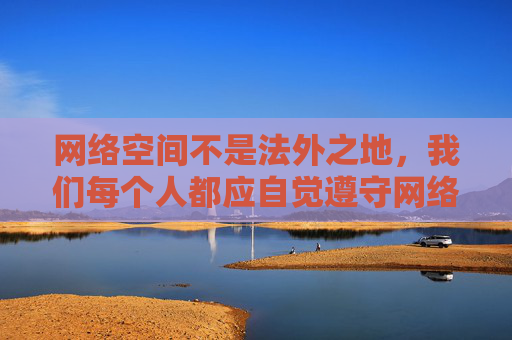 网络空间不是法外之地，我们每个人都应自觉遵守网络规范，远离不良信息，共同营造一个清朗、健康、积极向上的网络环境。对于任何试图传播不良内容的行为，我们都应保持警惕，坚决说不，网络空间非法外之地，共筑清朗环境