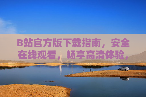 B站官方版下载指南，安全在线观看，畅享高清体验，B站官方版下载指南，安全在线，高清畅享