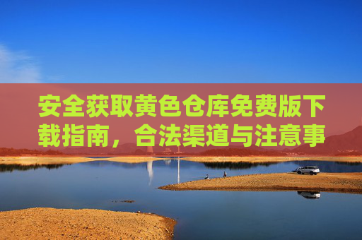 安全获取黄色仓库免费版下载指南，合法渠道与注意事项，黄色仓库免费版安全下载指南，合法渠道与注意事项