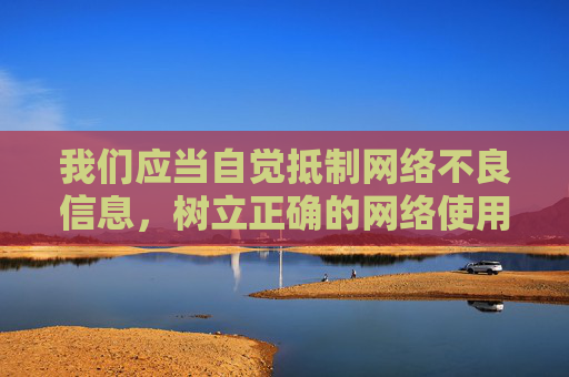 我们应当自觉抵制网络不良信息，树立正确的网络使用观念，共同维护健康、清朗的网络空间。如果你有其他积极健康、合法合规的内容需求，我会很乐意为你提供帮助，抵制不良信息 共筑清朗网络