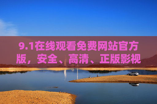 9.1在线观看免费网站官方版，安全、高清、正版影视资源的首选平台，1官方在线观看免费网站，安全高清正版影视首选平台