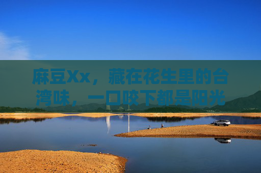 麻豆Xx，藏在花生里的台湾味，一口咬下都是阳光