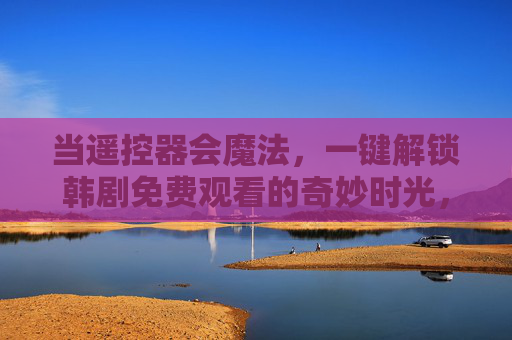 当遥控器会魔法，一键解锁韩剧免费观看的奇妙时光，魔法遥控器，一键解锁免费韩剧奇妙时光