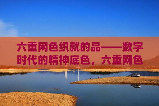 六重网色织就的品——数字时代的精神底色，六重网色织就数字时代精神底色