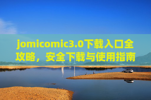 jomicomic3.0下载入口全攻略，安全下载与使用指南，jomicomic3.0安全下载与使用全攻略
