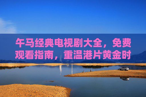午马经典电视剧大全，免费观看指南，重温港片黄金时代记忆