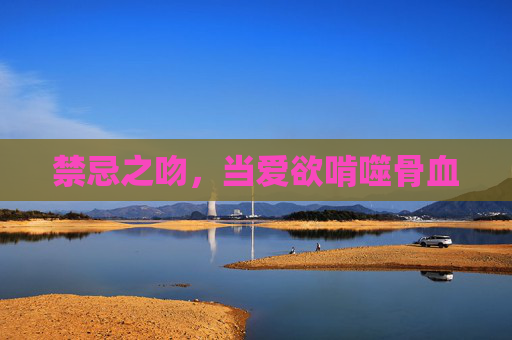 禁忌之吻，当爱欲啃噬骨血