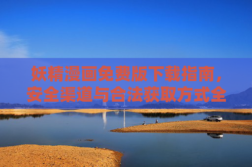 妖精漫画免费版下载指南，安全渠道与合法获取方式全解析，妖精漫画免费下载指南，安全合法获取全解析