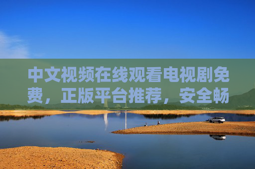 中文视频在线观看电视剧免费，正版平台推荐，安全畅享追剧时光，免费正版中文剧平台推荐 安全畅享追剧