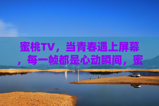 蜜桃TV,当青春遇上屏幕,每一帧都是心动瞬间,蜜桃TV,青春遇上屏幕,帧帧心动 蜜桃TV,当青春遇上屏幕,每一帧都是心动瞬间,蜜桃TV,青春遇上屏幕,帧帧心动