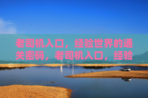 老司机入口，经验世界的通关密码，老司机入口，经验世界的通关密码