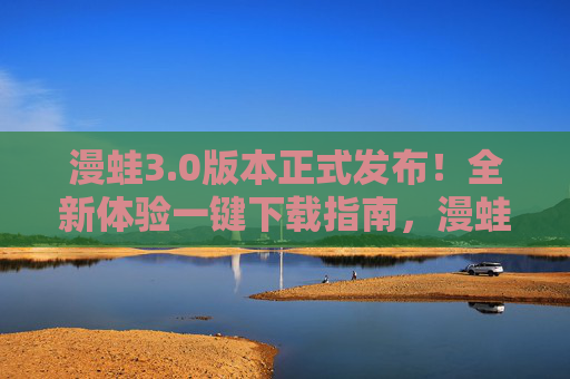 漫蛙3.0版本正式发布！全新体验一键下载指南，漫蛙3.0正式发布，全新体验一键下载指南