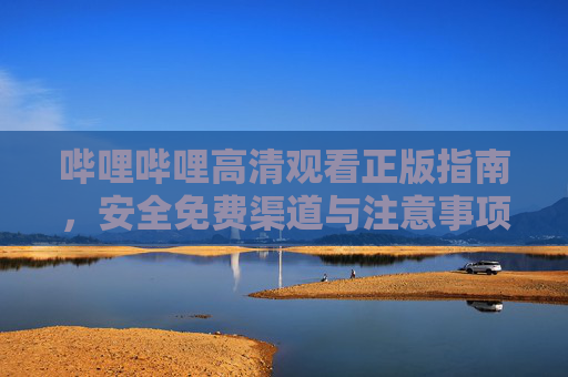 哔哩哔哩高清观看正版指南，安全免费渠道与注意事项，哔哩哔哩高清正版观看指南，安全免费渠道与注意事项