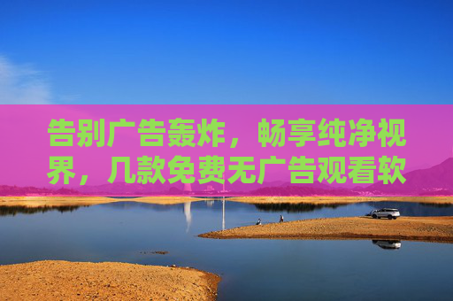告别广告轰炸,畅享纯净视界,几款免费无广告观看软件推荐,告别广告轰炸,畅享纯净,免费无广告观看软件推荐 告别广告轰炸,畅享纯净视界,几款免费无广告观看软件推荐,告别广告轰炸,畅享纯净,免费无广告观看软件推荐