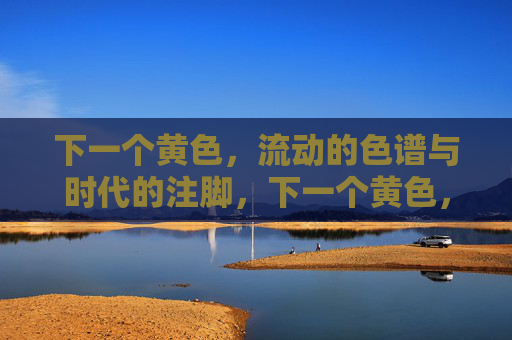 下一个黄色,流动的色谱与时代的注脚,下一个黄色,流动色谱的时代注脚 下一个黄色,流动的色谱与时代的注脚,下一个黄色,流动色谱的时代注脚