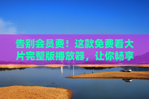 告别会员费!这款免费看大片完整版播放器,让你畅享高清观影自由,告别会员费!免费完整版高清播放器,畅享观影自由 告别会员费!这款免费看大片完整版播放器,让你畅享高清观影自由,告别会员费!免费完整版高清播放器,畅享观影自由