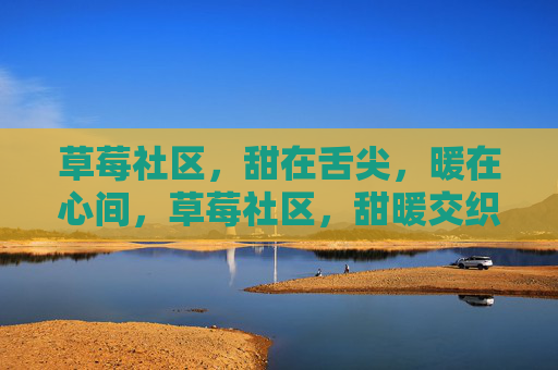 草莓社区，甜在舌尖，暖在心间，草莓社区，甜暖交织
