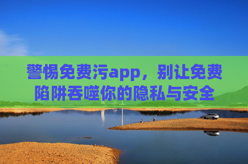 警惕免费污app,别让免费陷阱吞噬你的隐私与安全 警惕免费污app,别让免费陷阱吞噬你的隐私与安全