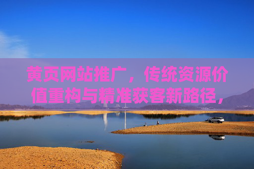 黄页网站推广，传统资源价值重构与精准获客新路径，重构传统资源价值，黄页网站推广的精准获客新路径
