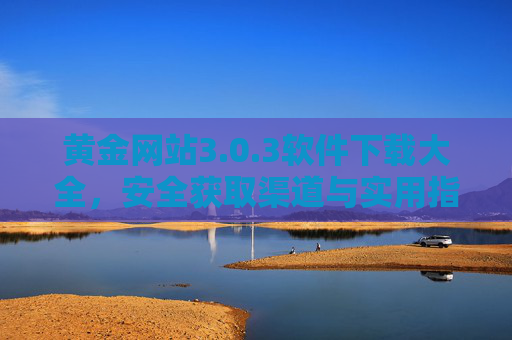黄金网站3.0.3软件下载大全,安全获取渠道与实用指南,黄金网站3.0.3软件下载,安全获取渠道与实用指南 黄金网站3.0.3软件下载大全,安全获取渠道与实用指南,黄金网站3.0.3软件下载,安全获取渠道与实用指南