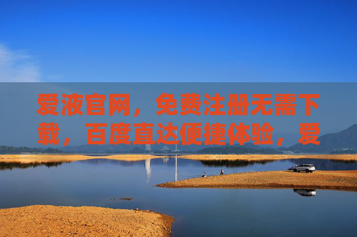 爱液官网，免费注册无需下载，百度直达便捷体验，爱液官网，免费注册无需下载，百度直达便捷体验