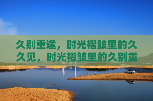 久别重逢，时光褶皱里的久久见，时光褶皱里的久别重逢