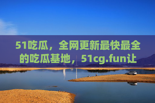 51吃瓜，全网更新最快最全的吃瓜基地，51cg.fun让你吃瓜不落后！51吃瓜，全网最快最全吃瓜基地