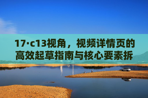 17·c13视角,视频详情页的高效起草指南与核心要素拆解,视频详情页高效起草指南与核心要素拆解 17·c13视角,视频详情页的高效起草指南与核心要素拆解,视频详情页高效起草指南与核心要素拆解