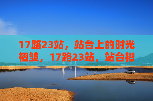 17路23站,站台上的时光褶皱,17路23站,站台褶皱叠时光 17路23站,站台上的时光褶皱,17路23站,站台褶皱叠时光