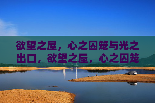 欲望之屋,心之囚笼与光之出口,欲望之屋,心之囚笼与光之出口 欲望之屋,心之囚笼与光之出口,欲望之屋,心之囚笼与光之出口