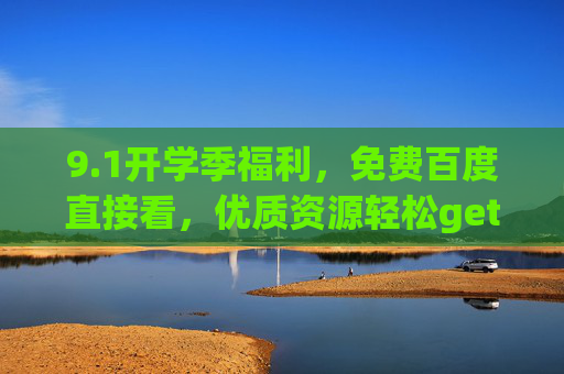9.1开学季福利,免费百度直接看,优质资源轻松get!开学季福利,免费百度看优质资源,轻松get! 9.1开学季福利,免费百度直接看,优质资源轻松get!开学季福利,免费百度看优质资源,轻松get!