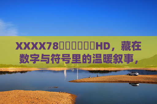 XXXX78馃崋馃崋馃崋HD，藏在数字与符号里的温暖叙事，数字与符号里的温暖叙事