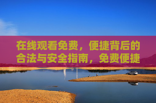 在线观看免费,便捷背后的合法与安全指南,免费便捷观看,合法安全指南 在线观看免费,便捷背后的合法与安全指南,免费便捷观看,合法安全指南