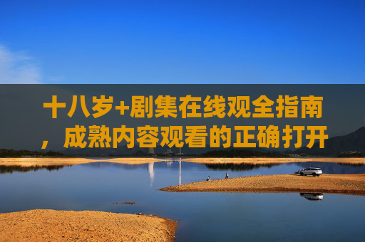 十八岁+剧集在线观全指南,成熟内容观看的正确打开方式,十八岁+剧集在线观全指南,成熟内容观看的正确打开方式 十八岁+剧集在线观全指南,成熟内容观看的正确打开方式,十八岁+剧集在线观全指南,成熟内容观看的正确打开方式