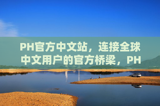 PH官方中文站,连接全球中文用户的官方桥梁,PH官方中文站,连接全球中文用户的官方桥梁 PH官方中文站,连接全球中文用户的官方桥梁,PH官方中文站,连接全球中文用户的官方桥梁