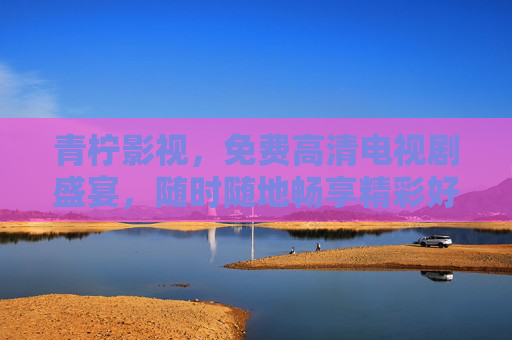 青柠影视，免费高清电视剧盛宴，随时随地畅享精彩好剧，青柠影视，免费高清电视剧盛宴，随时随地畅享精彩好剧