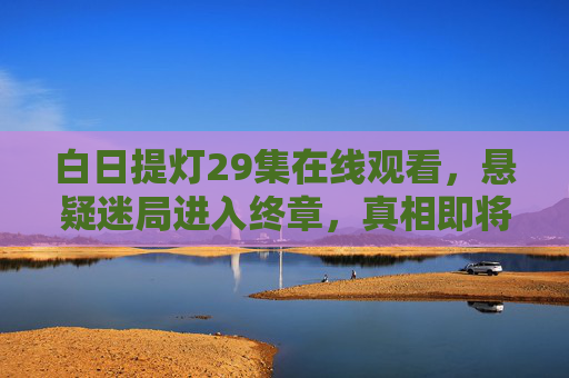 白日提灯29集在线观看，悬疑迷局进入终章，真相即将浮出水面？白日提灯29集，悬疑迷局终章，真相即将揭晓