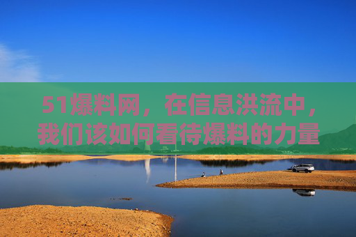 51爆料网，在信息洪流中，我们该如何看待爆料的力量？51爆料网，信息洪流中，如何审视爆料的力量？