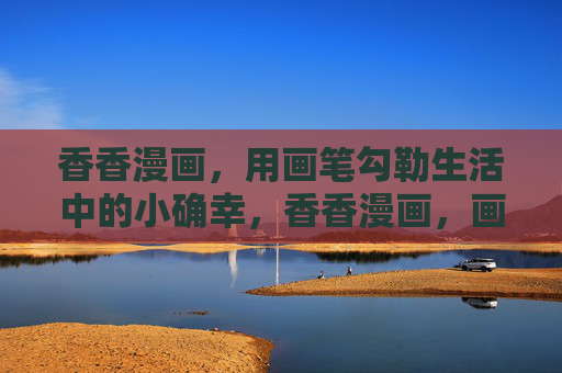 香香漫画，用画笔勾勒生活中的小确幸，香香漫画，画笔勾勒生活小确幸