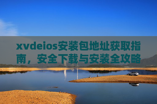 xvdeios安装包地址获取指南，安全下载与安装全攻略，xvdeios安装包获取与安全安装全攻略