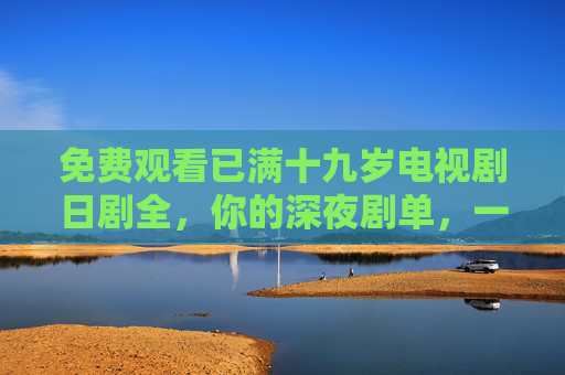免费观看已满十九岁电视剧日剧全，你的深夜剧单，一次看个够，免费十九岁+日剧全，深夜剧单一次看够