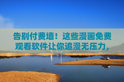 告别付费墙！这些漫画免费观看软件让你追漫无压力，告别付费墙！免费漫画软件让你追漫无压力