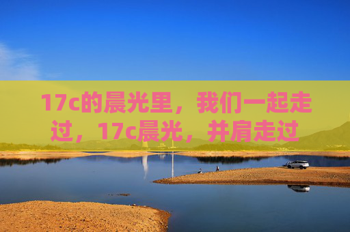 17c的晨光里，我们一起走过，17c晨光，并肩走过